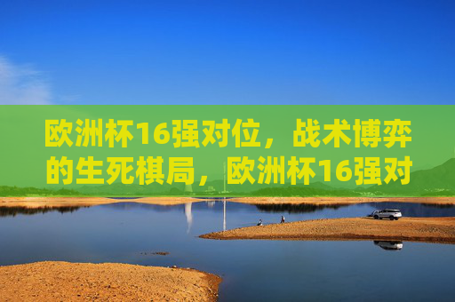 欧洲杯16强对位，战术博弈的生死棋局，欧洲杯16强对位，战术博弈的生死棋局