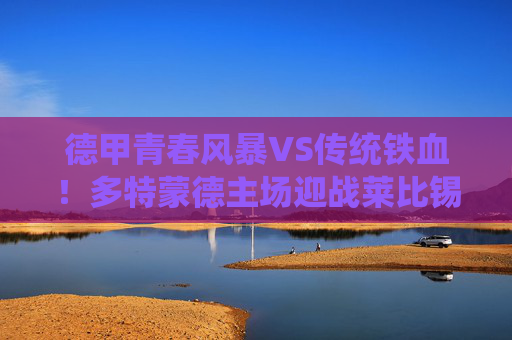 德甲青春风暴VS传统铁血!多特蒙德主场迎战莱比锡红牛,谁将点燃威斯特法伦?青春风暴VS传统铁血!多特蒙德主场迎战莱比锡红牛,威斯特法伦悬念待燃