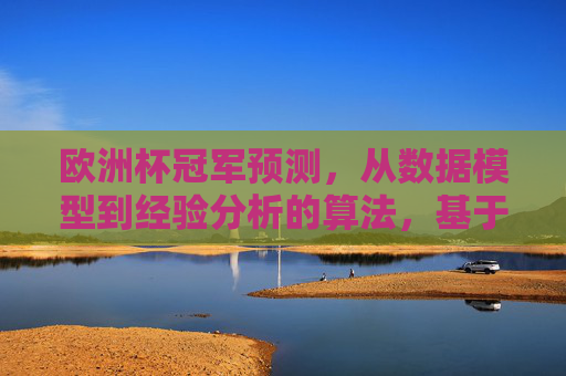 欧洲杯冠军预测,从数据模型到经验分析的算法,基于数据模型与经验分析的欧洲杯冠军预测算法