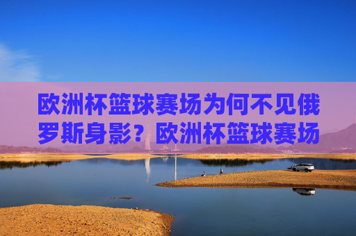 欧洲杯篮球赛场为何不见俄罗斯身影？欧洲杯篮球赛场为何不见俄罗斯身影？