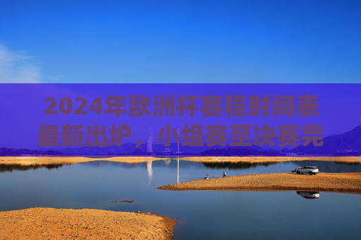 2024年欧洲杯赛程时间表最新出炉，小组赛至决赛完整日程，观赛指南一文掌握，2024欧洲杯赛程时间表最新出炉，小组赛至决赛完整日程及观赛指南