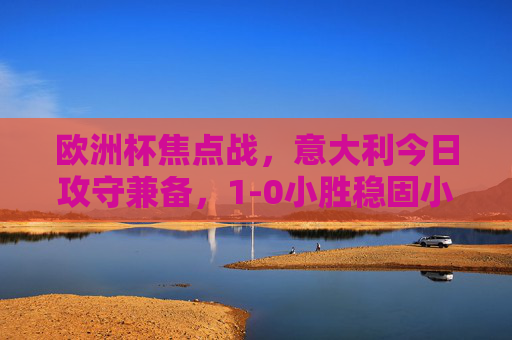 欧洲杯焦点战，意大利今日攻守兼备，1-0小胜稳固小组出线主动权，欧洲杯焦点战，意大利攻守兼备1-0小胜，稳固小组出线主动权