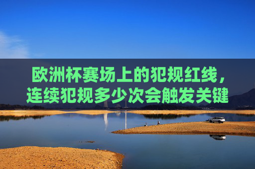 欧洲杯赛场上的犯规红线，连续犯规多少次会触发关键判罚？欧洲杯犯规红线，连续犯规多少次触发关键判罚？