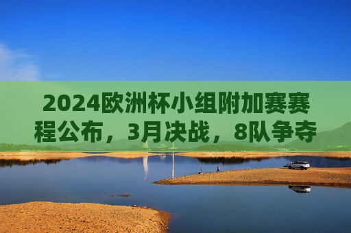 2024欧洲杯小组附加赛赛程公布，3月决战，8队争夺3张门票，2024欧洲杯小组附加赛赛程公布，3月8队决战3张门票