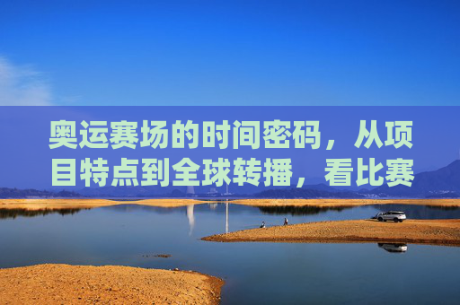 奥运赛场的时间密码，从项目特点到全球转播，看比赛时间如何排兵布阵，奥运赛场的时间密码，比赛时间如何排兵布阵