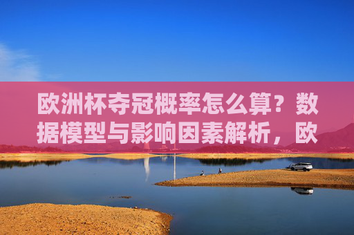 欧洲杯夺冠概率怎么算？数据模型与影响因素解析，欧洲杯夺冠概率计算，数据模型与影响因素解析