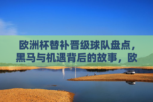 欧洲杯替补晋级球队盘点，黑马与机遇背后的故事，欧洲杯替补黑马，逆风翻盘的晋级故事