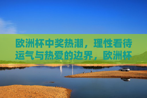 欧洲杯中奖热潮,理性看待运气与热爱的边界,欧洲杯中奖热潮,运气与热爱的理性边界
