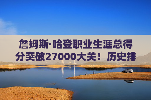 詹姆斯·哈登职业生涯总得分突破27000大关！历史排名第15，未来剑指前十？詹姆斯·哈登生涯总得分突破27000大关 历史第15剑指前十