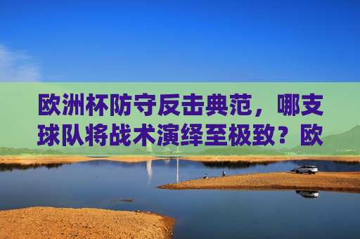 欧洲杯防守反击典范，哪支球队将战术演绎至极致？欧洲杯防守反击典范，哪支球队将战术演绎至极致？