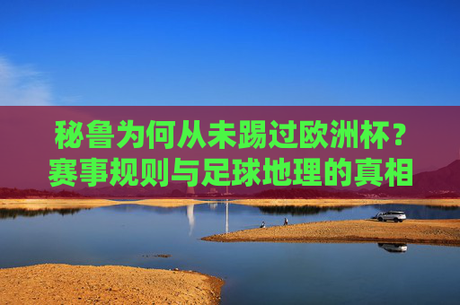 秘鲁为何从未踢过欧洲杯?赛事规则与足球地理的真相,秘鲁从未踢过欧洲杯,赛事规则与足球地理的真相