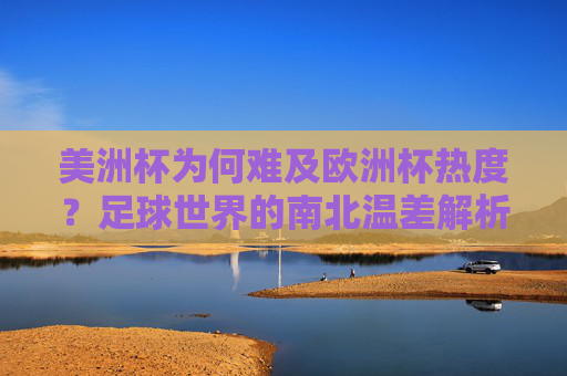 美洲杯为何难及欧洲杯热度?足球世界的南北温差解析,足球世界的南北温差,美洲杯与欧洲杯热度差异解析