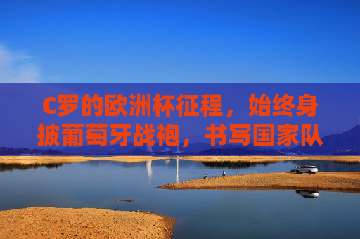 C罗的欧洲杯征程，始终身披葡萄牙战袍，书写国家队传奇，C罗葡萄牙战袍相伴，欧洲杯铸就国家队传奇