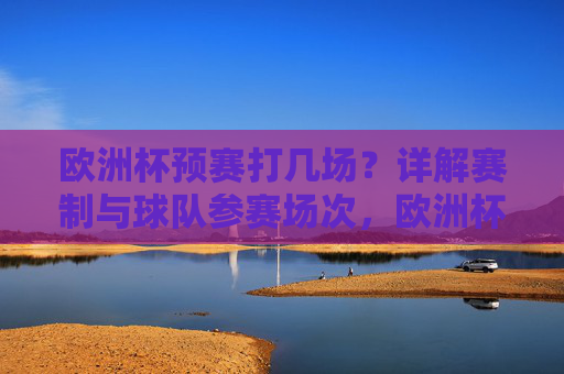 欧洲杯预赛打几场？详解赛制与球队参赛场次，欧洲杯预赛打几场？详解赛制与球队参赛场次