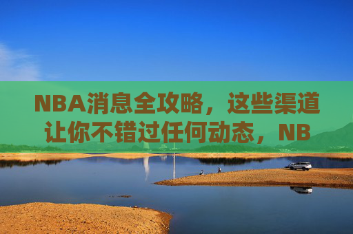 NBA消息全攻略，这些渠道让你不错过任何动态，NBA消息全攻略，这些渠道让你不错过任何动态