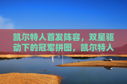 凯尔特人首发阵容,双星驱动下的冠军拼图,凯尔特人首发,双星驱动下的冠军拼图