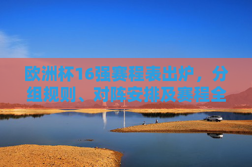 欧洲杯16强赛程表出炉,分组规则、对阵安排及赛程全解析,欧洲杯16强赛程表出炉,分组规则、对阵安排及赛程全解析