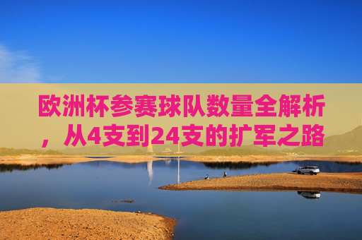 欧洲杯参赛球队数量全解析,从4支到24支的扩军之路