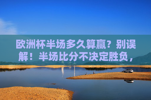 欧洲杯半场多久算赢?别误解!半场比分不决定胜负,欧洲杯半场别误解!半场比分不决定胜负