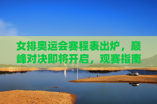 女排奥运会赛程表出炉，巅峰对决即将开启，观赛指南速收，女排奥运赛程出炉，巅峰对决启幕，观赛指南速收
