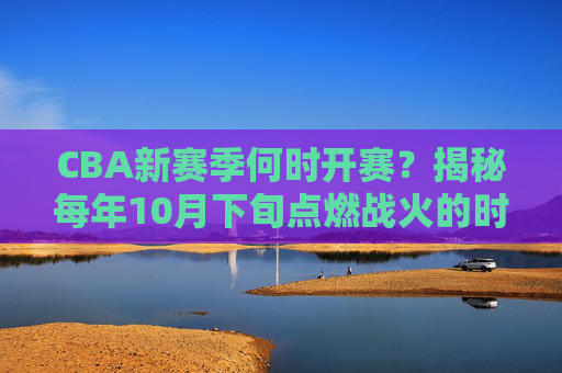 CBA新赛季何时开赛?揭秘每年10月下旬点燃战火的时间规律,CBA新赛季开赛时间揭秘,10月下旬点燃战火的时间规律