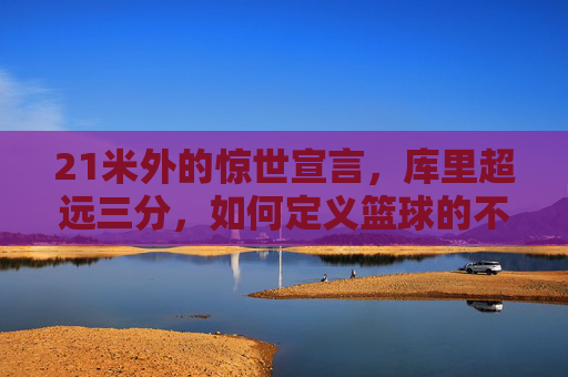 21米外的惊世宣言,库里超远三分,如何定义篮球的不可能?库里21米超远三分,篮球不可能的惊世宣言