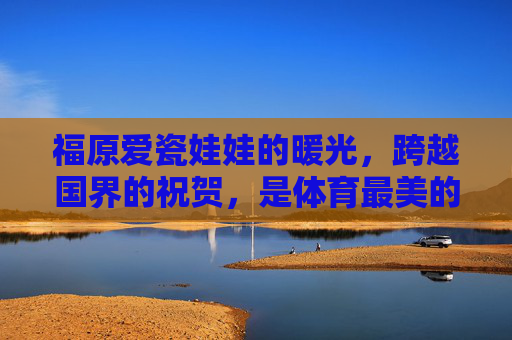 福原爱瓷娃娃的暖光,跨越国界的祝贺,是体育最美的模样,福原爱暖光跨越国界,体育最美的祝贺模样