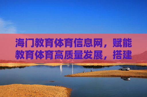 海门教育体育信息网,赋能教育体育高质量发展,搭建区域服务新桥梁,海门教育体育信息网赋能高质量发展 搭建区域服务新桥梁