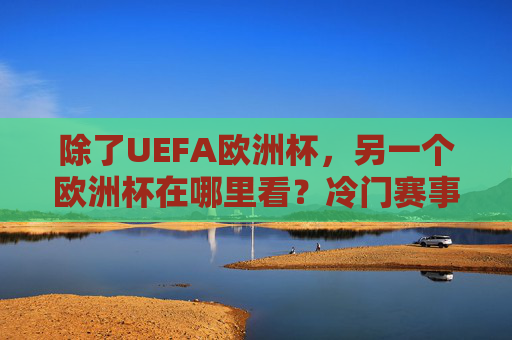 除了UEFA欧洲杯，另一个欧洲杯在哪里看？冷门赛事的观赛指南，除了UEFA欧洲杯，这些欧洲杯怎么追？冷门赛事观赛指南