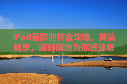 iPad看欧洲杯全攻略，高清畅享，随时随地为你进球喝彩！iPad欧洲杯全攻略，高清畅享，随时随地为你进球喝彩