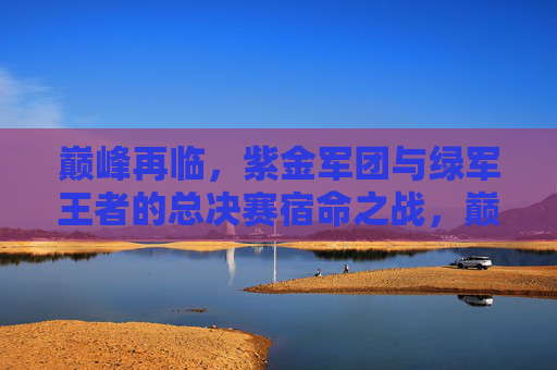 巅峰再临，紫金军团与绿军王者的总决赛宿命之战，巅峰再临，紫金军团与绿军王者的总决赛宿命之战