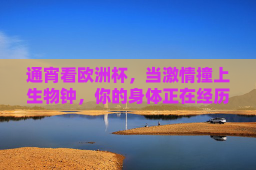 通宵看欧洲杯，当激情撞上生物钟，你的身体正在经历什么？欧洲杯激情撞生物钟，通宵看球，身体正经历什么？