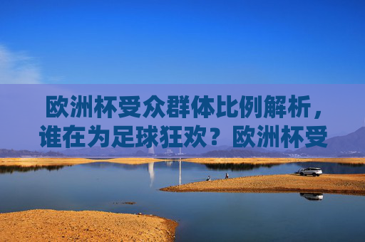 欧洲杯受众群体比例解析，谁在为足球狂欢？欧洲杯受众群体比例解析，谁在为足球狂欢？