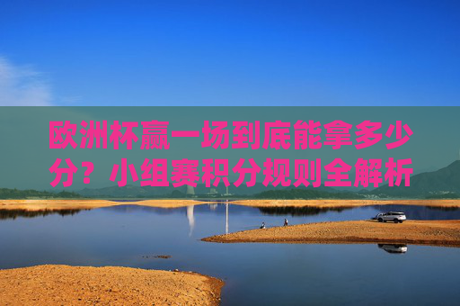 欧洲杯赢一场到底能拿多少分？小组赛积分规则全解析，欧洲杯小组赛赢一场积分规则全解析