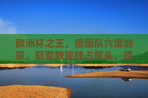 欧洲杯之王，德国队六度加冕，冠军数量独占鳌头，德国队六度加冕欧洲杯之王，冠军数量独占鳌头