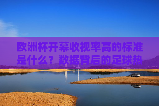 欧洲杯开幕收视率高的标准是什么?数据背后的足球热与市场博弈,欧洲杯开幕收视率标准,数据透视足球热与市场博弈