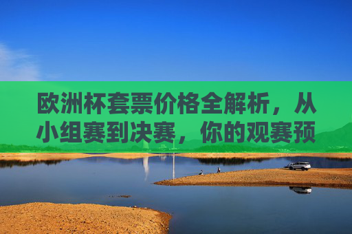 欧洲杯套票价格全解析，从小组赛到决赛，你的观赛预算需要多少？欧洲杯套票价格全解析，小组赛到决赛观赛预算指南