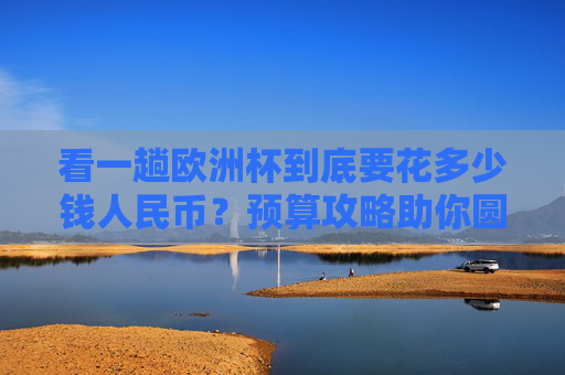 看一趟欧洲杯到底要花多少钱人民币?预算攻略助你圆梦绿茵场