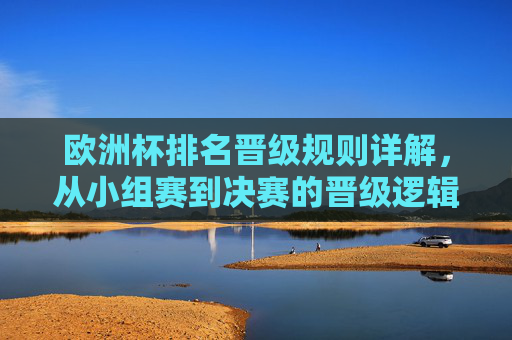 欧洲杯排名晋级规则详解，从小组赛到决赛的晋级逻辑，欧洲杯排名晋级规则详解，小组赛到决赛的晋级逻辑