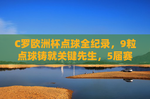 C罗欧洲杯点球全纪录，9粒点球铸就关键先生，5届赛事的生死时刻，C罗欧洲杯点球全纪录，9粒关键球铸就5届赛事生死先生