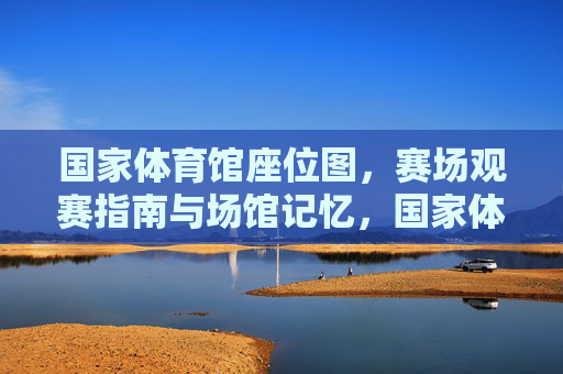 国家体育馆座位图,赛场观赛指南与场馆记忆,国家体育馆,座位图、赛场观赛指南与场馆记忆