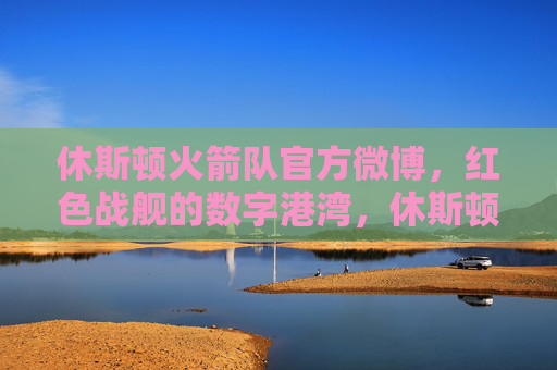 休斯顿火箭队官方微博,红色战舰的数字港湾,休斯顿火箭队官方微博,红色战舰的数字港湾