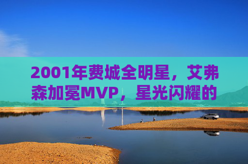 2001年费城全明星,艾弗森加冕MVP,星光闪耀的篮球狂欢夜,2001费城全明星,艾弗森加冕MVP的狂欢夜