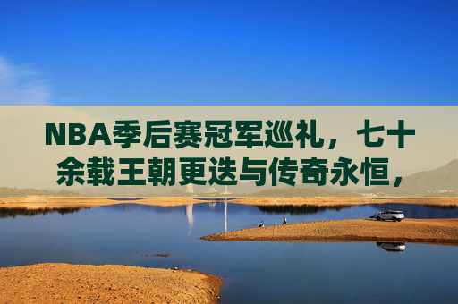 NBA季后赛冠军巡礼，七十余载王朝更迭与传奇永恒，七十余载NBA季后赛冠军，王朝更迭与传奇永恒