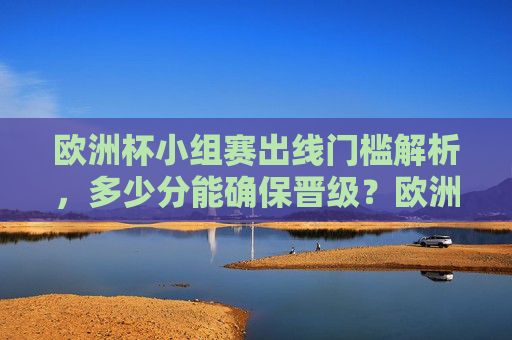 欧洲杯小组赛出线门槛解析，多少分能确保晋级？欧洲杯小组赛出线门槛，多少分能确保晋级？