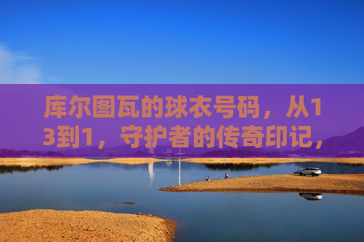库尔图瓦的球衣号码，从13到1，守护者的传奇印记，库尔图瓦，13到1，守护者的传奇