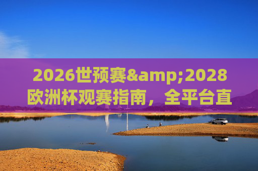 2026世预赛&2028欧洲杯观赛指南,全平台直播时间表及观看渠道详解