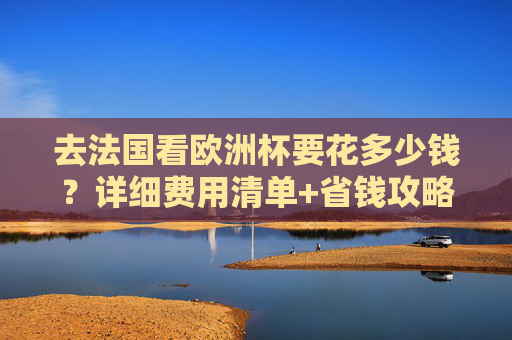 去法国看欧洲杯要花多少钱？详细费用清单+省钱攻略，看完你就懂了！法国欧洲杯费用清单+省钱攻略，看完你就懂
