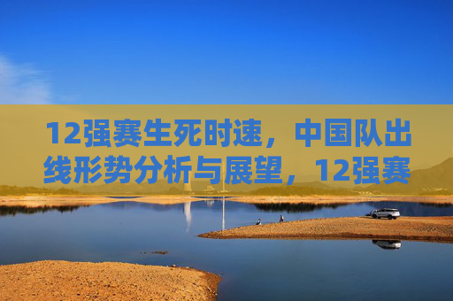 12强赛生死时速，中国队出线形势分析与展望，12强赛生死时速，中国队出线形势分析与展望