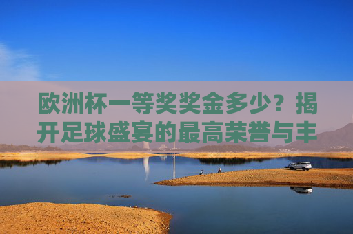 欧洲杯一等奖奖金多少？揭开足球盛宴的最高荣誉与丰厚回报，欧洲杯一等奖奖金，足球盛宴的最高荣誉与丰厚回报